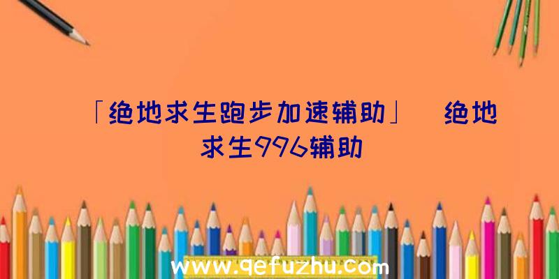 「绝地求生跑步加速辅助」|绝地求生996辅助